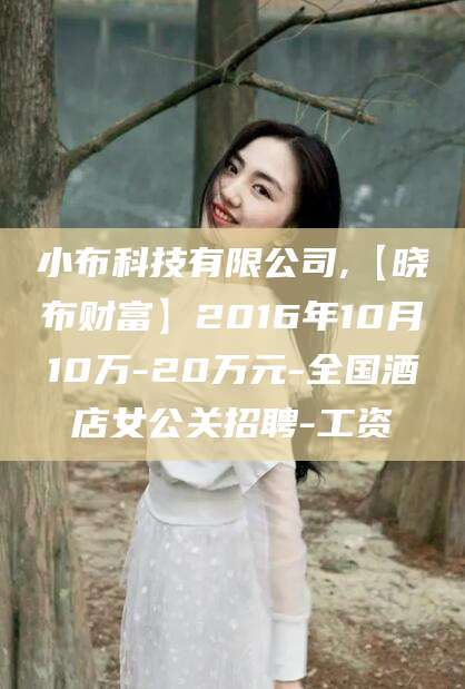 乐清小布科技有限公司,【晓布财富】2016年10月10万-20万元-全国酒店女公关招聘-工资