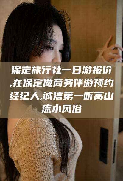 乐清保定旅行社一日游报价,在保定做商务伴游预约经纪人,诚信第一听高山流水风俗