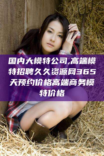乐清国内大模特公司,高端模特招聘久久资源网365天预约价格高端商务模特价格