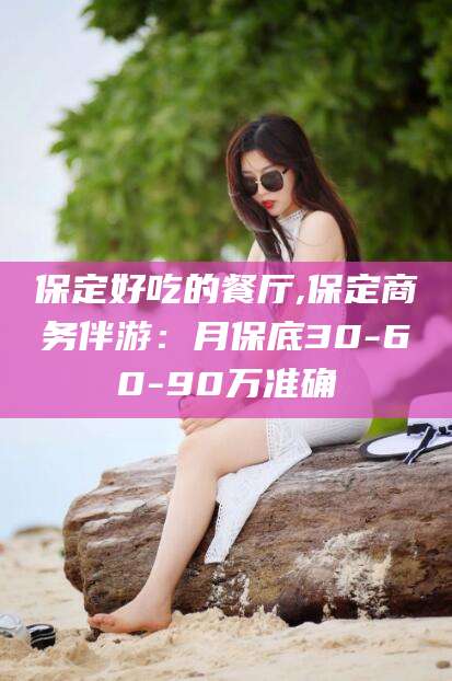 乐清保定好吃的餐厅,保定商务伴游：月保底30-60-90万准确