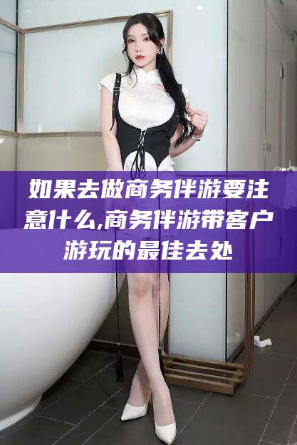 乐清如果去做商务伴游要注意什么,商务伴游带客户游玩的最佳去处