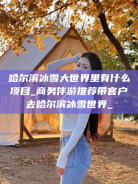 乐清哈尔滨冰雪大世界里有什么项目_商务伴游推荐带客户去哈尔滨冰雪世界_