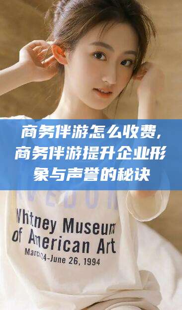 乐清商务伴游怎么收费,商务伴游提升企业形象与声誉的秘诀