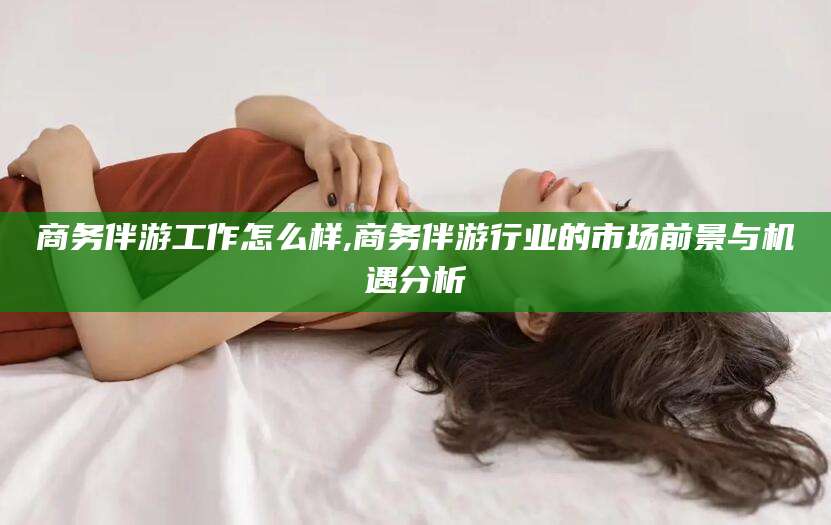 乐清商务伴游工作怎么样,商务伴游行业的市场前景与机遇分析