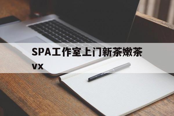 乐清广州哪里可以找约茶新茶的品茶地最新资讯（谁能告诉我哪里有乐清SPA工作室上门新茶嫩茶vx？）