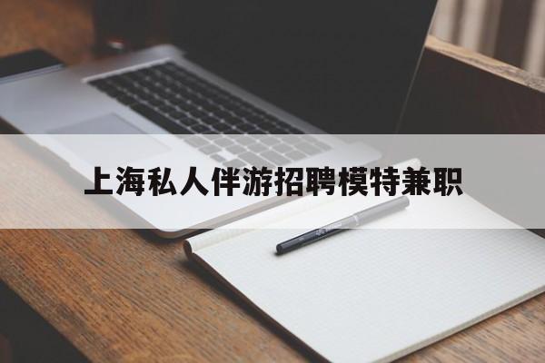 乐清关于上海私人伴游招聘模特兼职的信息