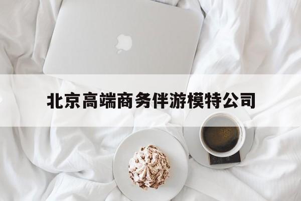 乐清北京高端商务伴游模特公司有哪些最新资讯（谁能告诉我哪里有乐清北京高端商务伴游模特公司？）