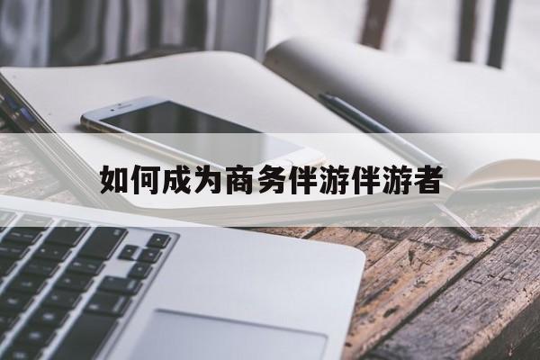 乐清如果去做商务伴游要注意什么最新资讯（谁能告诉我哪里有乐清如何成为商务伴游伴游者？）