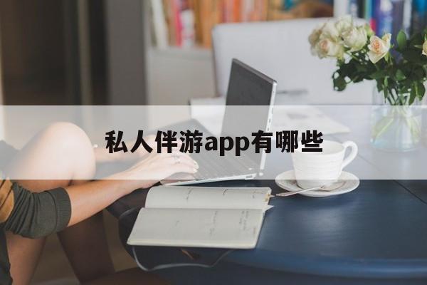 国内高端伴游哪个app好最新资讯（谁能告诉我哪里有乐清私人伴游app有哪些？）