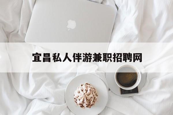 宜昌晚上7点到12点兼职最新资讯（谁能告诉我哪里有乐清宜昌私人伴游兼职招聘网？）