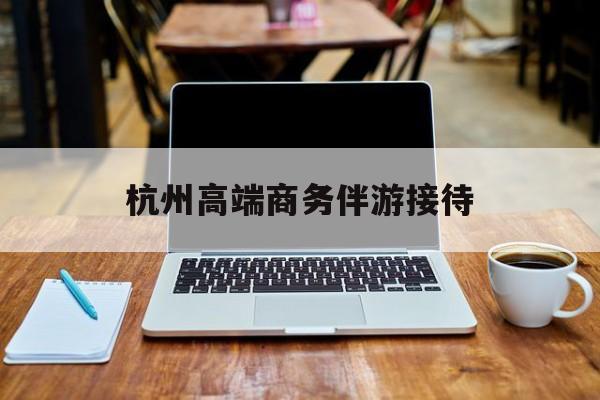 杭州私人陪游一天多少钱最新资讯（谁能告诉我哪里有乐清杭州高端商务伴游接待？）