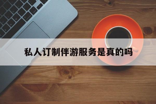 私人订制伴游服务是真的吗吗最新资讯（谁能告诉我哪里有乐清私人订制伴游服务是真的吗？）